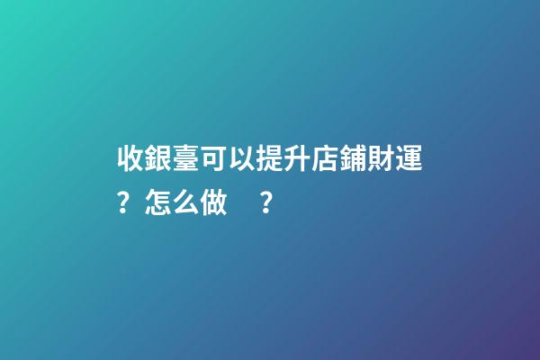 收銀臺可以提升店鋪財運？怎么做？